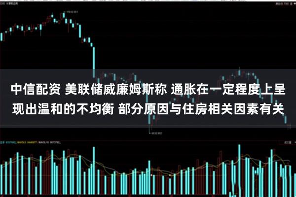 中信配资 美联储威廉姆斯称 通胀在一定程度上呈现出温和的不均衡 部分原因与住房相关因素有关