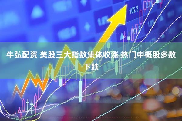 牛弘配资 美股三大指数集体收涨 热门中概股多数下跌