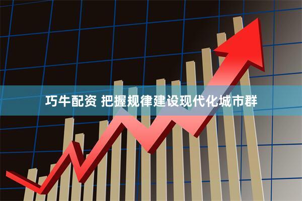 巧牛配资 把握规律建设现代化城市群