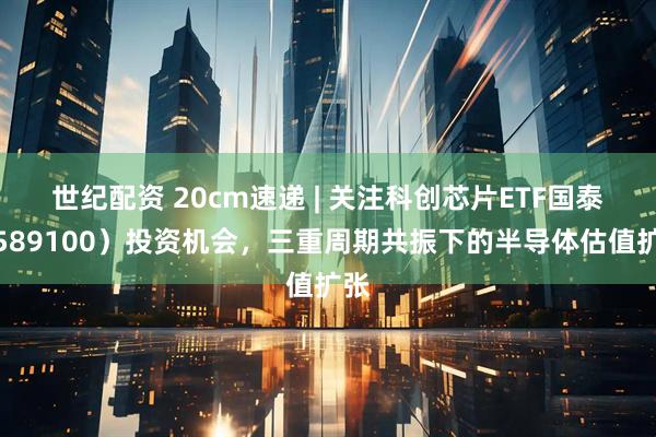 世纪配资 20cm速递 | 关注科创芯片ETF国泰（589100）投资机会，三重周期共振下的半导体估值扩张