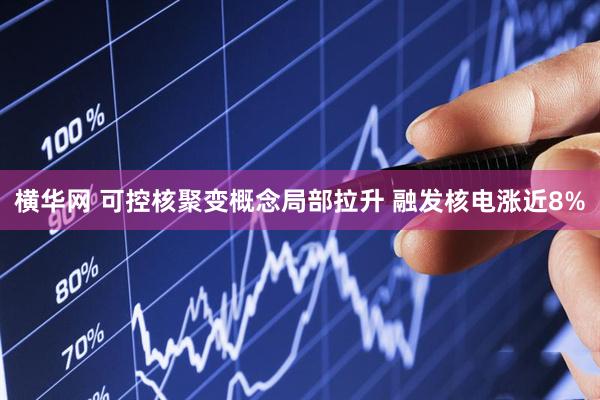 横华网 可控核聚变概念局部拉升 融发核电涨近8%