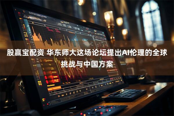 股赢宝配资 华东师大这场论坛提出AI伦理的全球挑战与中国方案