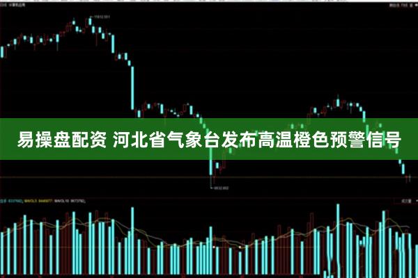 易操盘配资 河北省气象台发布高温橙色预警信号