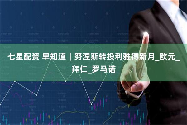 七星配资 早知道｜努涅斯转投利雅得新月_欧元_拜仁_罗马诺