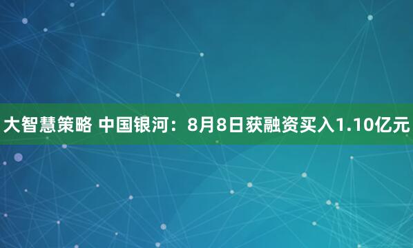 大智慧策略 中国银河：8月8日获融资买入1.10亿元