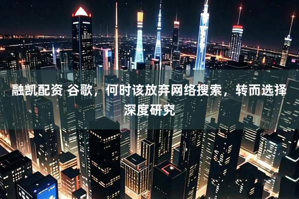 融凯配资 谷歌，何时该放弃网络搜索，转而选择深度研究