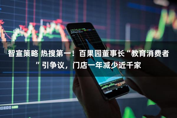 智宣策略 热搜第一！百果园董事长“教育消费者”引争议，门店一年减少近千家