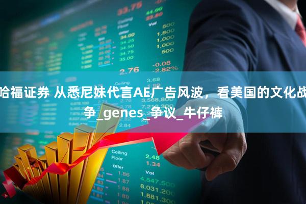 哈福证券 从悉尼妹代言AE广告风波，看美国的文化战争_genes_争议_牛仔裤