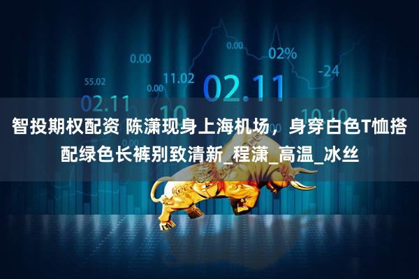 智投期权配资 陈潇现身上海机场，身穿白色T恤搭配绿色长裤别致清新_程潇_高温_冰丝