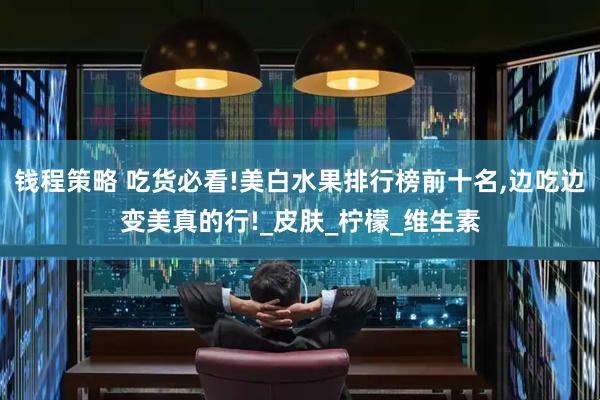 钱程策略 吃货必看!美白水果排行榜前十名,边吃边变美真的行!_皮肤_柠檬_维生素