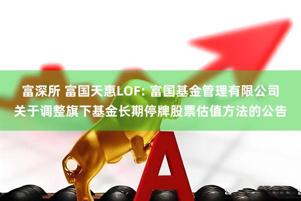富深所 富国天惠LOF: 富国基金管理有限公司关于调整旗下基金长期停牌股票估值方法的公告