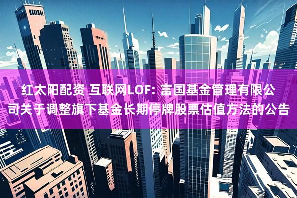 红太阳配资 互联网LOF: 富国基金管理有限公司关于调整旗下基金长期停牌股票估值方法的公告