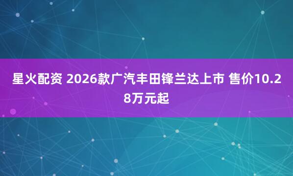 星火配资 2026款广汽丰田锋兰达上市 售价10.28万元起