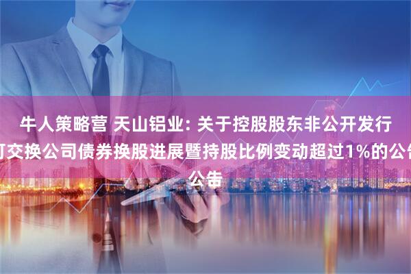 牛人策略营 天山铝业: 关于控股股东非公开发行可交换公司债券换股进展暨持股比例变动超过1%的公告