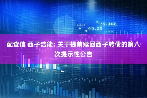 配查信 西子洁能: 关于提前赎回西子转债的第八次提示性公告