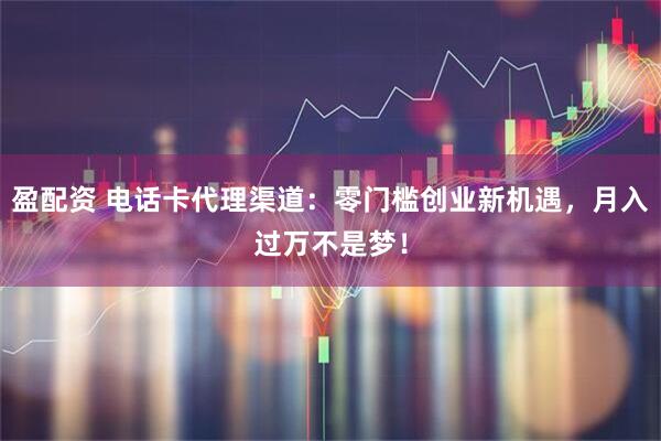 盈配资 电话卡代理渠道:零门槛创业新机遇,月入过万不是梦!