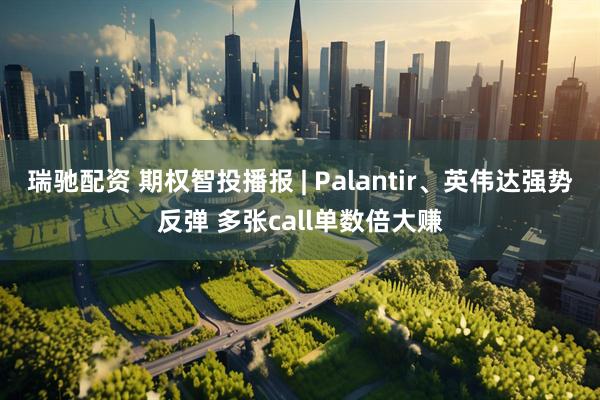 瑞驰配资 期权智投播报 | Palantir、英伟达强势反弹 多张call单数倍大赚