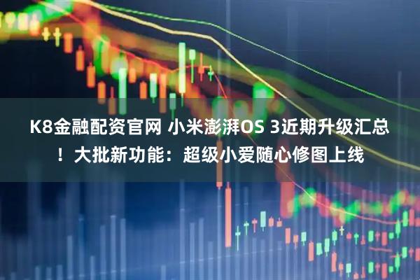 K8金融配资官网 小米澎湃OS 3近期升级汇总！大批新功能：超级小爱随心修图上线