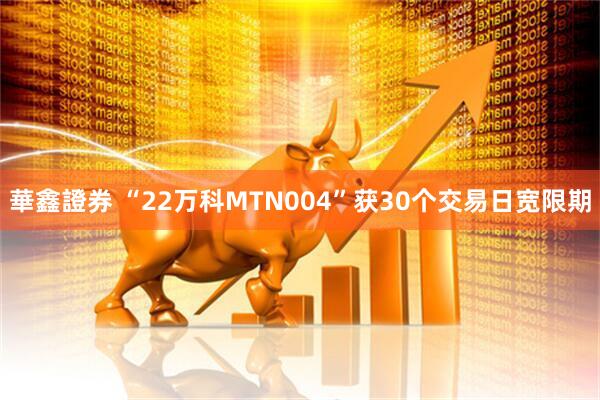 華鑫證券 “22万科MTN004”获30个交易日宽限期