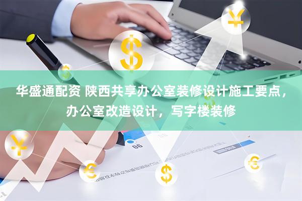 华盛通配资 陕西共享办公室装修设计施工要点，办公室改造设计，写字楼装修