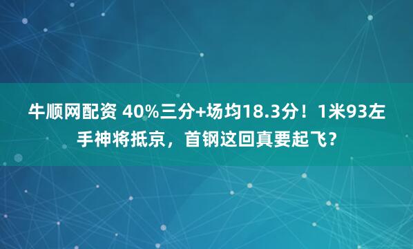 牛顺网配资 40%三分+场均18.3分！1米93左手神将抵京，首钢这回真要起飞？