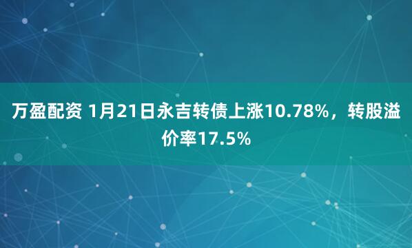 万盈配资 1月21日永吉转债上涨10.78%，转股溢价率17.5%