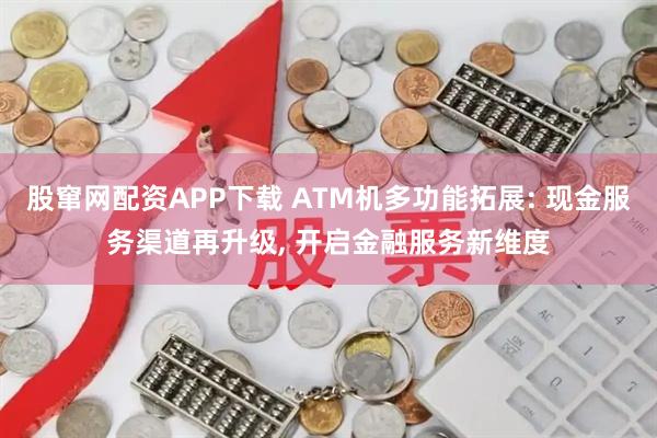 股窜网配资APP下载 ATM机多功能拓展: 现金服务渠道再升级, 开启金融服务新维度