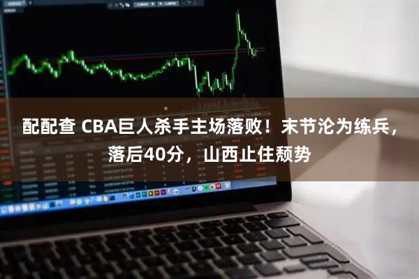 配配查 CBA巨人杀手主场落败！末节沦为练兵，落后40分，山西止住颓势