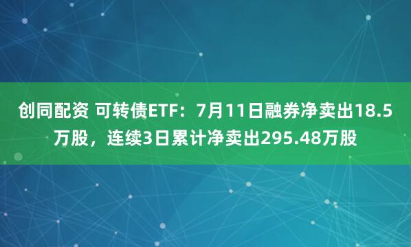 创同配资 可转债ETF：7月11日融券净卖出18.5万股，连续3日累计净卖出295.48万股