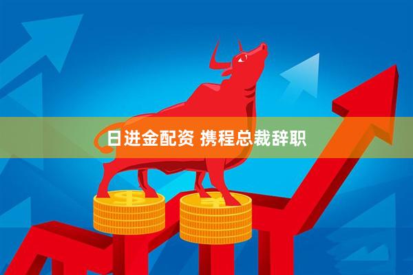 日进金配资 携程总裁辞职