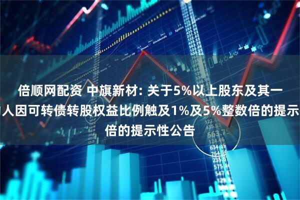 倍顺网配资 中旗新材: 关于5%以上股东及其一致行动人因可转债转股权益比例触及1%及5%整数倍的提示性公告