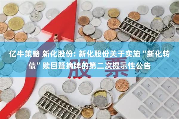 亿牛策略 新化股份: 新化股份关于实施“新化转债”赎回暨摘牌的第二次提示性公告